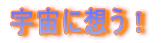 宇宙に想う！ 