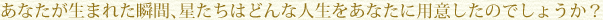 あなたが生まれた瞬間、星たちはどんな人生をあなたに用意したのでしょうか？占います！