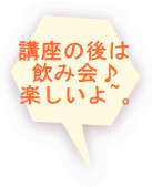 講座の後は 飲み会♪ 楽しいよ~。