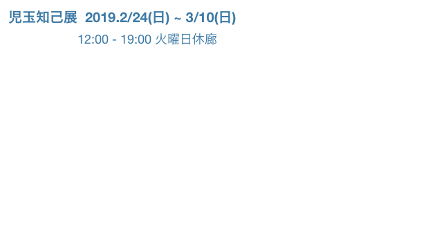 児玉知己展  2019.2/24(日) ~ 3/10(日) 
                    12:00 - 19:00 火曜日休廊
