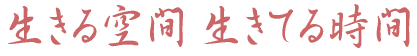 生きる空間 生きてる時間