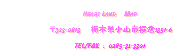 @@@
@@@       @Heart Land    Map

@@@@@@323-0813 @Ȗ،Rsq1351-6
@        
                  @ TEL/FAX  :  0285-31-3301