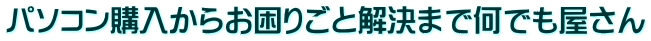 パソコン購入からお困りごと解決まで何でも屋さん