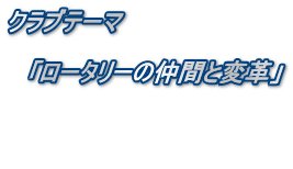 クラブテーマ 「ロータリーの仲間と変革」
