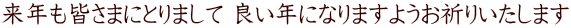来年も皆さまにとりまして 良い年になりますようお祈りいたします