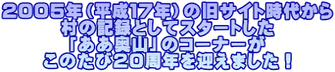 ２００５年（平成１７年）の旧サイト時代から 村の記録としてスタートした 「ああ奥山」のコーナーが このたび２０周年を迎えました！