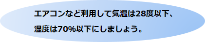 エアコンなど利用して気温は28度以下、湿度は70％以下にしましょう。