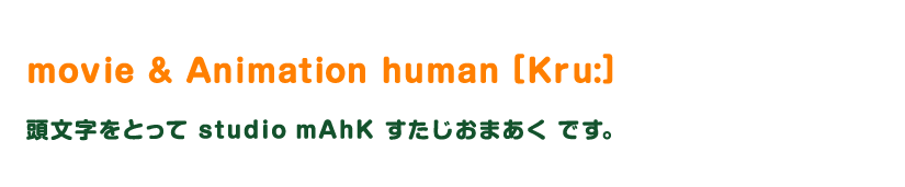 movie & Animation human [Kru:] 頭文字をとって studio mAhK すたじおまあく です。