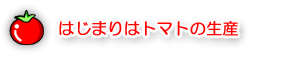 はじまりはトマトの生産