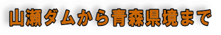 山瀬ダムから青森県境まで 