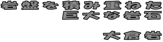 岩盤を積み重ねた 巨大な岩石  大倉岩 
