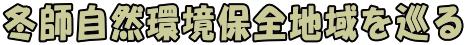 冬師自然環境保全地域を巡る 