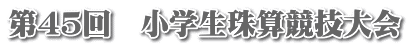 第４５回　小学生珠算競技大会