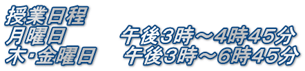 授業日程 月曜日　　　　午後３時～４時４５分 木・金曜日　　午後３時～６時４５分