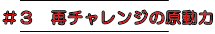 ＃３　再チャレンジの原動力 