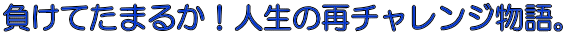 負けてたまるか！人生の再チャレンジ物語。 
